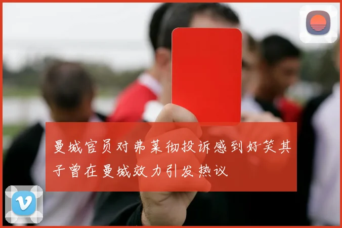 曼城官员对弗莱彻投诉感到好笑其子曾在曼城效力引发热议