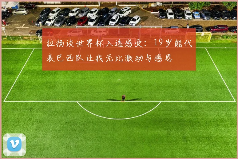 拉扬谈世界杯入选感受：19岁能代表巴西队让我无比激动与感恩