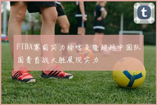 FIBA赛前实力榜喀麦隆超越中国队国青首战大胜展现实力