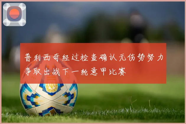 普利西奇经过检查确认无伤势努力争取出战下一轮意甲比赛