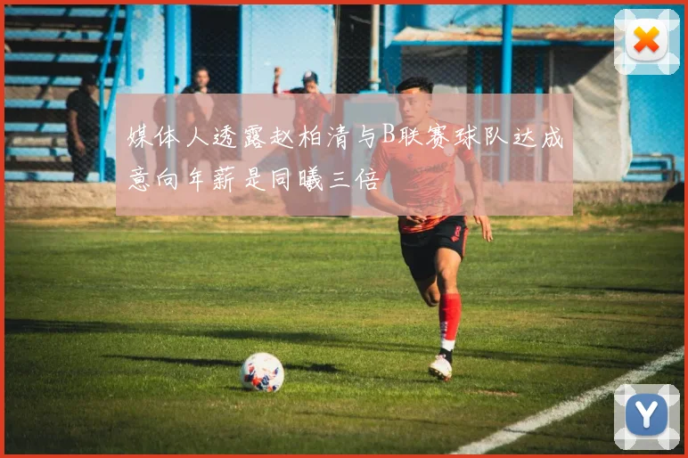 媒体人透露赵柏清与B联赛球队达成意向年薪是同曦三倍