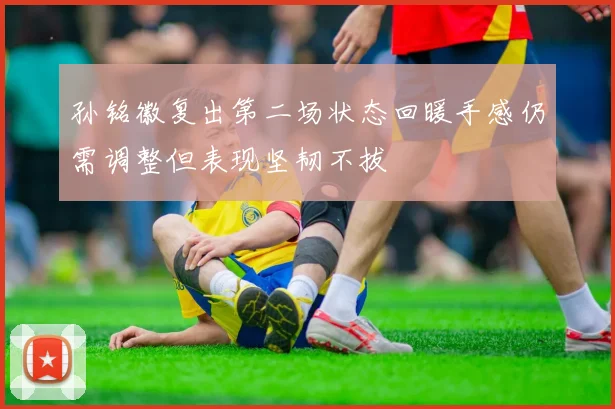 孙铭徽复出第二场状态回暖手感仍需调整但表现坚韧不拔
