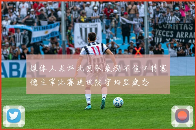 媒体人点评北京队表现不佳怀特塞德主宰比赛进攻防守均显疲态