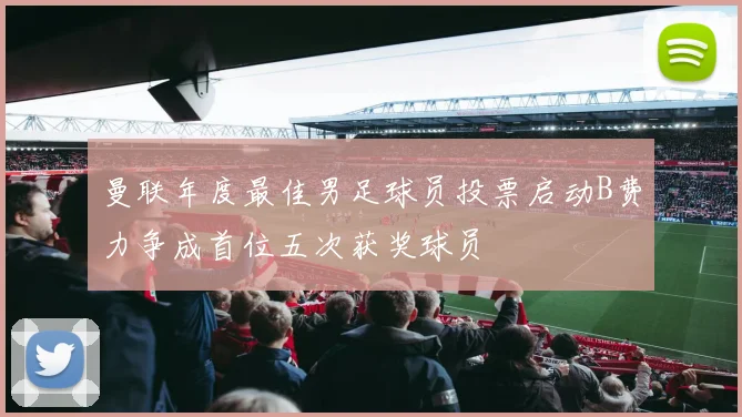 曼联年度最佳男足球员投票启动B费力争成首位五次获奖球员
