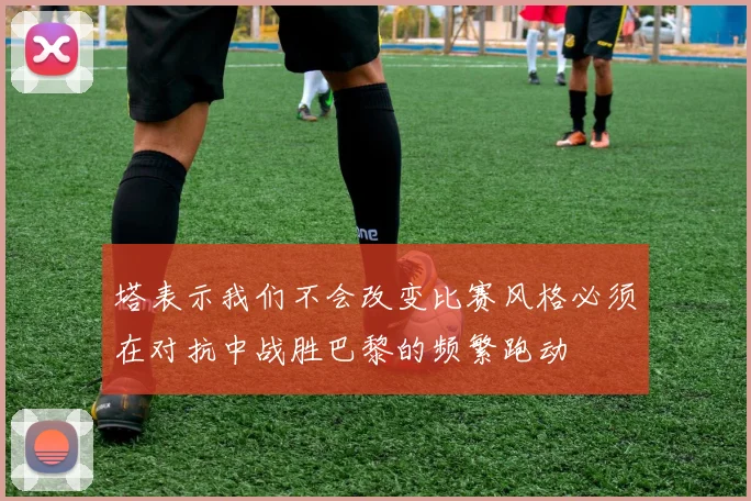 塔表示我们不会改变比赛风格必须在对抗中战胜巴黎的频繁跑动