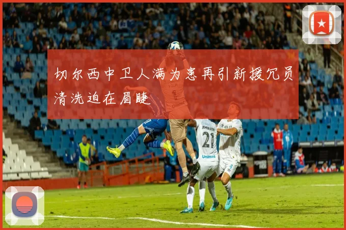 切尔西中卫人满为患再引新援冗员清洗迫在眉睫