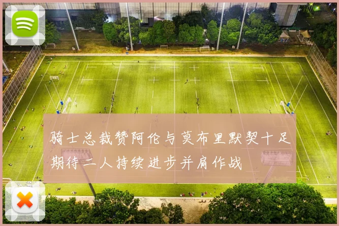 骑士总裁赞阿伦与莫布里默契十足期待二人持续进步并肩作战