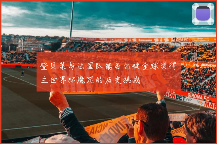 登贝莱与法国队能否打破金球奖得主世界杯魔咒的历史挑战