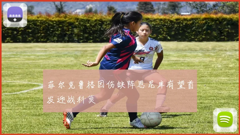 菲尔克鲁格因伤缺阵恩昆库有望首发迎战科莫