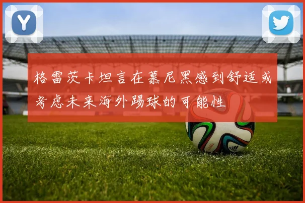 格雷茨卡坦言在慕尼黑感到舒适或考虑未来海外踢球的可能性