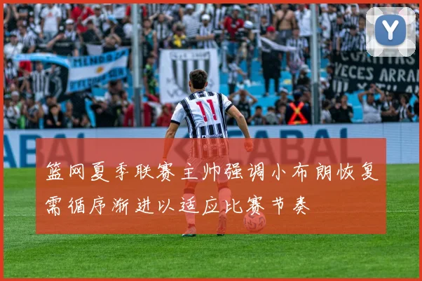 篮网夏季联赛主帅强调小布朗恢复需循序渐进以适应比赛节奏