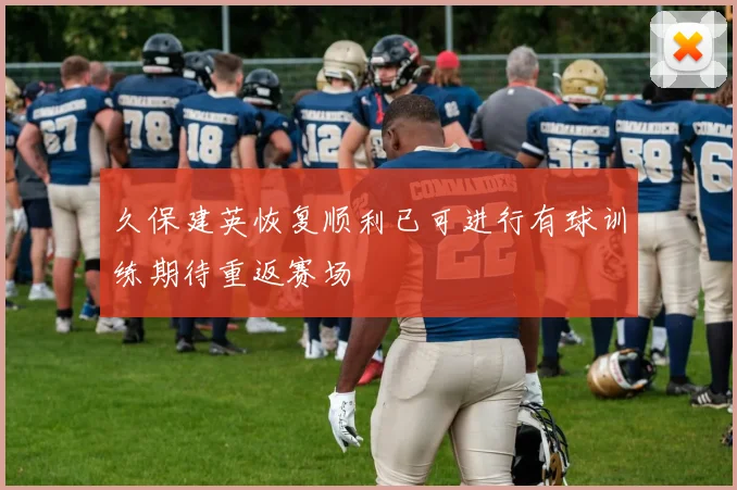 久保建英恢复顺利已可进行有球训练期待重返赛场