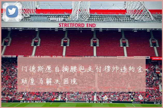 门德斯愿自掏腰包支付穆帅违约金助皇马解决困境