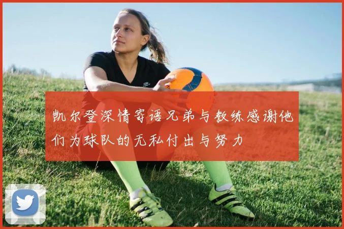 凯尔登深情寄语兄弟与教练感谢他们为球队的无私付出与努力