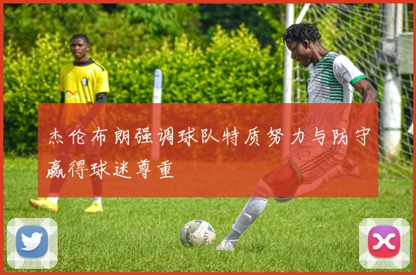 杰伦布朗强调球队特质努力与防守赢得球迷尊重