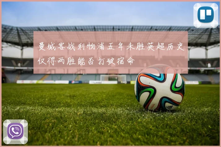 曼城客战利物浦五年未胜英超历史仅得两胜能否打破宿命