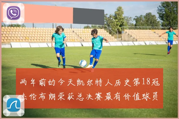 两年前的今天凯尔特人历史第18冠杰伦布朗荣获总决赛最有价值球员