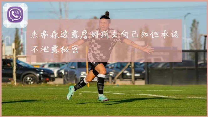 杰弗森透露詹姆斯去向已知但承诺不泄露秘密