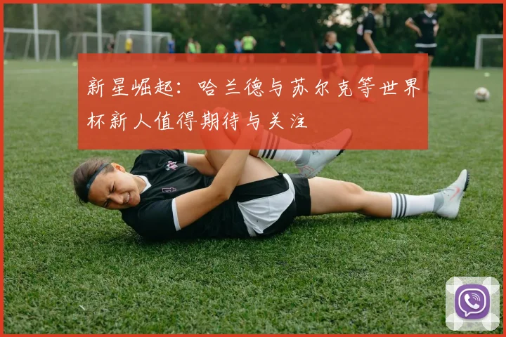 新星崛起：哈兰德与苏尔克等世界杯新人值得期待与关注