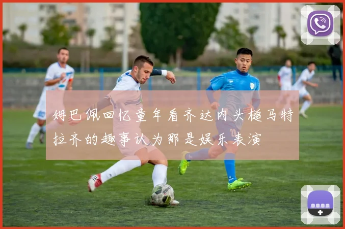 姆巴佩回忆童年看齐达内头槌马特拉齐的趣事认为那是娱乐表演
