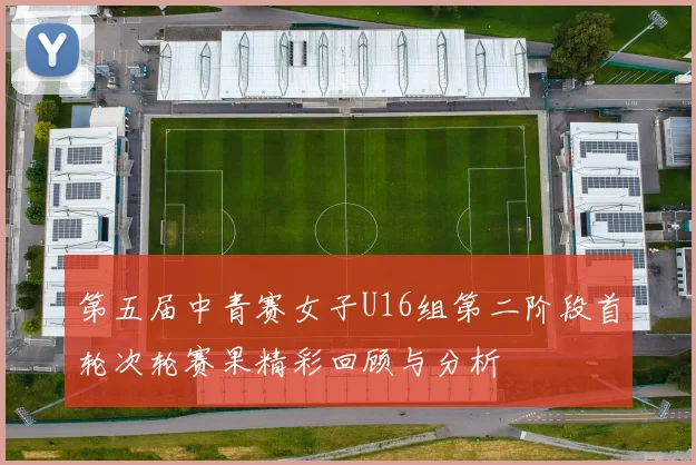 第五届中青赛女子U16组第二阶段首轮次轮赛果精彩回顾与分析