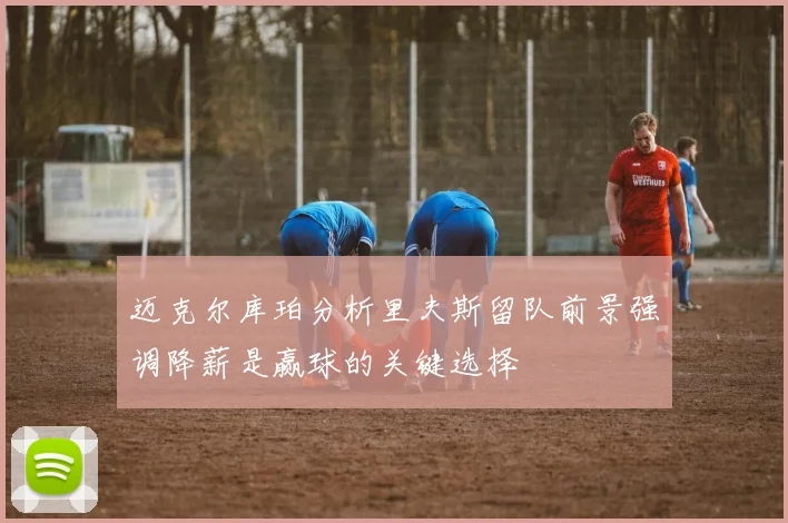 迈克尔库珀分析里夫斯留队前景强调降薪是赢球的关键选择