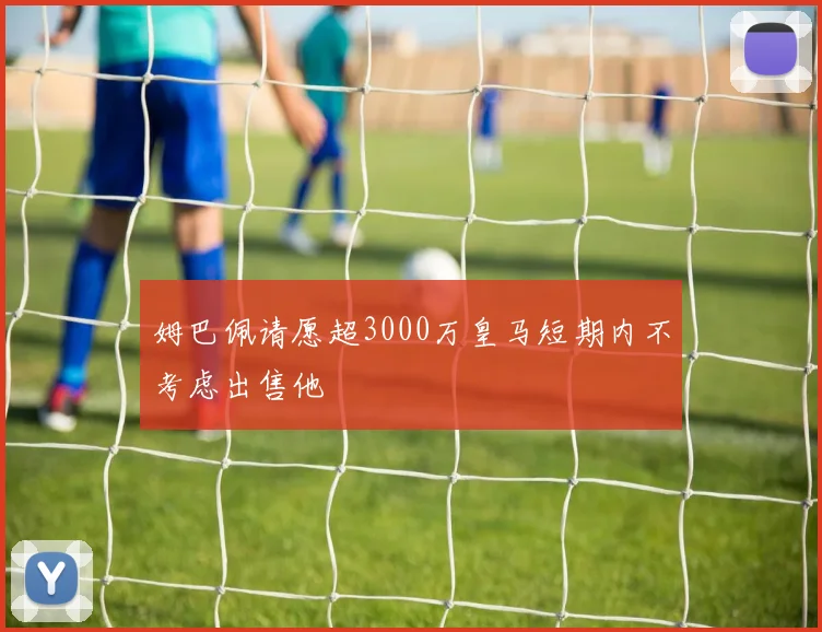 姆巴佩请愿超3000万皇马短期内不考虑出售他