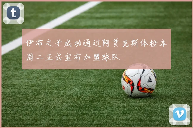 伊布之子成功通过阿贾克斯体检本周二正式宣布加盟球队