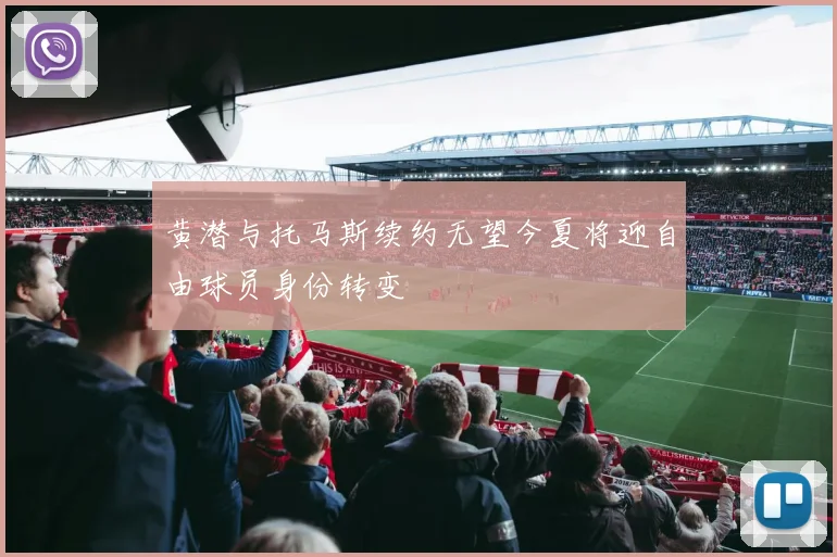 黄潜与托马斯续约无望今夏将迎自由球员身份转变