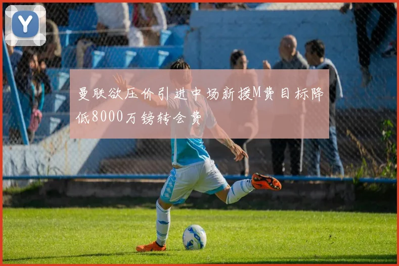 曼联欲压价引进中场新援M费目标降低8000万镑转会费