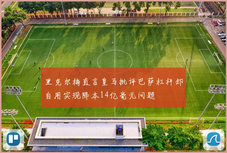 里克尔梅直言皇马批评巴萨杠杆却自用实现降本14亿毫无问题