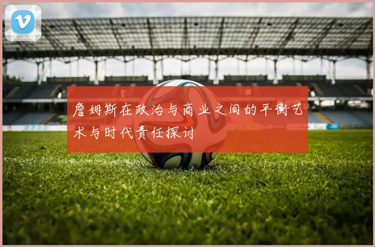 詹姆斯在政治与商业之间的平衡艺术与时代责任探讨