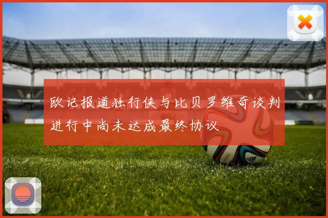 欧记报道独行侠与比贝罗维奇谈判进行中尚未达成最终协议