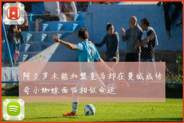 阿圭罗未能加盟皇马却在曼城成传奇小蜘蛛面临相似命运